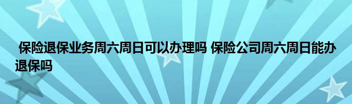 保险退保业务周六周日可以办理吗 保险公司周六周日能办退保吗