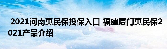 2021河南惠民保投保入口 福建厦门惠民保2021产品介绍