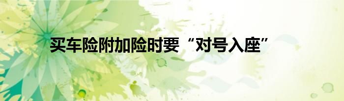 买车险附加险时要“对号入座”