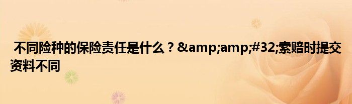 不同险种的保险责任是什么? 索赔时提交资料不同