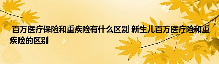 百万医疗保险和重疾险有什么区别 新生儿百万医疗险和重疾险的区别