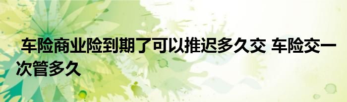 车险商业险到期了可以推迟多久交 车险交一次管多久