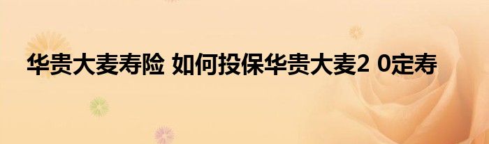 华贵大麦寿险 如何投保华贵大麦2 0定寿