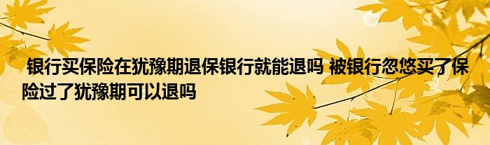 银行买保险在犹豫期退保银行就能退吗 被银行忽悠买了保险过了犹豫期可以退吗