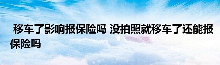 移车了影响报保险吗 没拍照就移车了还能报保险吗