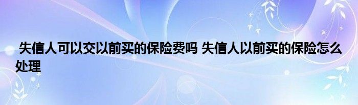 失信人可以交以前买的保险费吗 失信人以前买的保险怎么处理