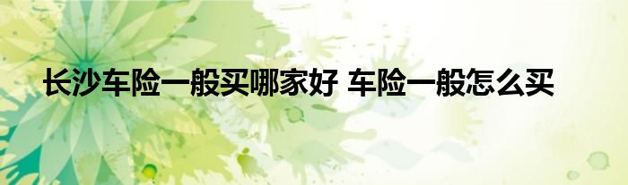 长沙车险一般买哪家好 车险一般怎么买