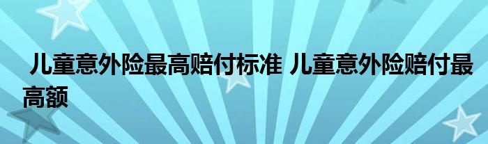儿童意外险最高赔付标准 儿童意外险赔付最高额