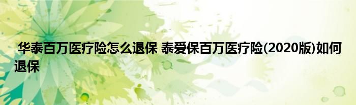 华泰百万医疗险怎么退保 泰爱保百万医疗险(2020版)如何退保