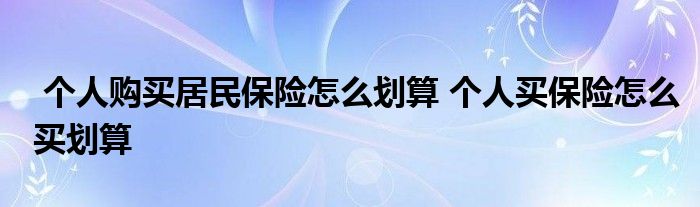 个人购买居民保险怎么划算 个人买保险怎么买划算