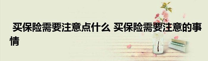 买保险需要注意点什么 买保险需要注意的事情