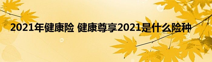 2021年健康险 健康尊享2021是什么险种