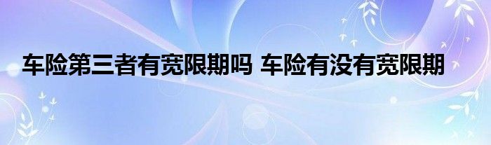 车险第三者有宽限期吗 车险有没有宽限期