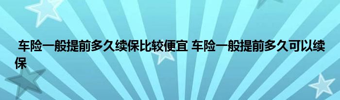 车险一般提前多久续保比较便宜 车险一般提前多久可以续保