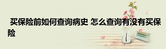 买保险前如何查询病史 怎么查询有没有买保险