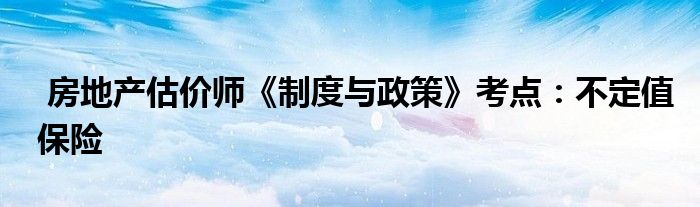 房地产估价师《制度与政策》考点:不定值保险