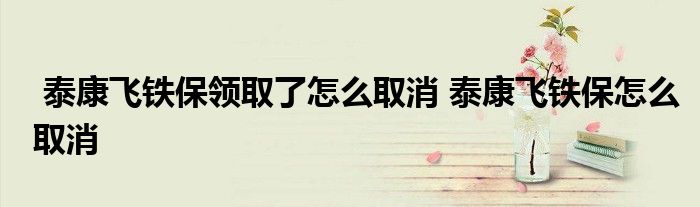 泰康飞铁保领取了怎么取消 泰康飞铁保怎么取消