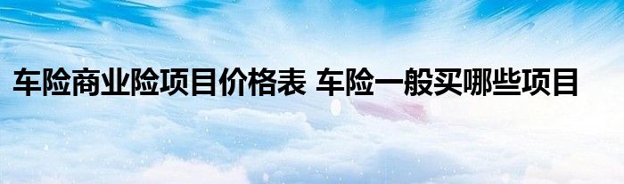 车险商业险项目价格表 车险一般买哪些项目