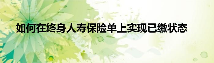如何在终身人寿保险单上实现已缴状态
