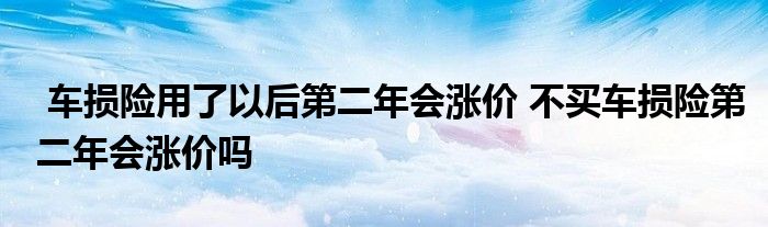 车损险用了以后第二年会涨价 不买车损险第二年会涨价吗