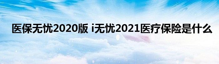 医保无忧2020版 i无忧2021医疗保险是什么