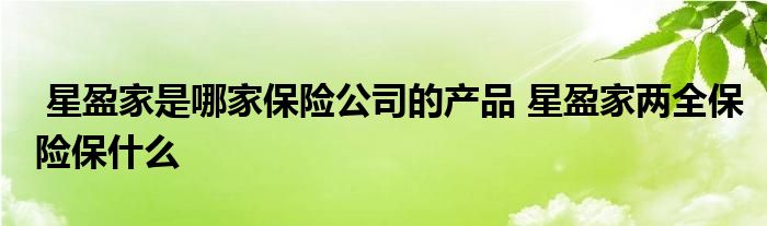 星盈家是哪家保险公司的产品 星盈家两全保险保什么