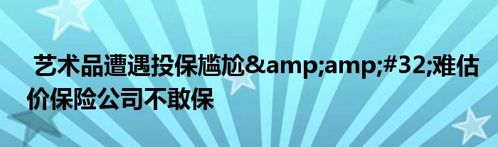 艺术品遭遇投保尴尬&amp;#32;难估价保险公司不敢保