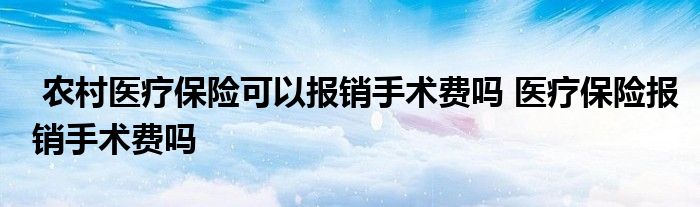 农村医疗保险可以报销手术费吗 医疗保险报销手术费吗
