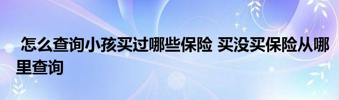 怎么查询小孩买过哪些保险 买没买保险从哪里查询