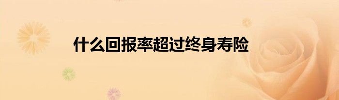 什么回报率超过终身寿险
