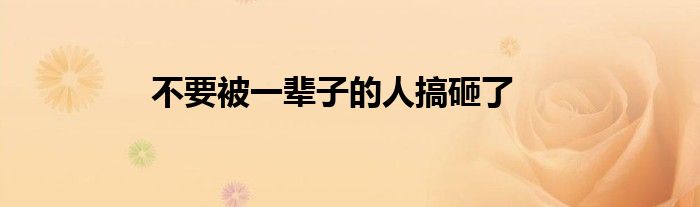不要被一辈子的人搞砸了