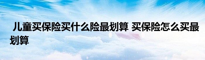 儿童买保险买什么险最划算 买保险怎么买最划算