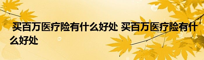 买百万医疗险有什么好处 买百万医疗险有什么好处