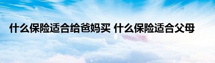 什么保险适合给爸妈买 什么保险适合父母