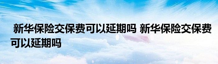 新华保险交保费可以延期吗 新华保险交保费可以延期吗