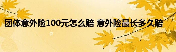 团体意外险100元怎么赔 意外险最长多久赔