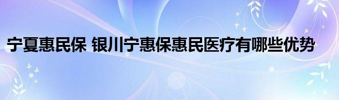 宁夏惠民保 银川宁惠保惠民医疗有哪些优势