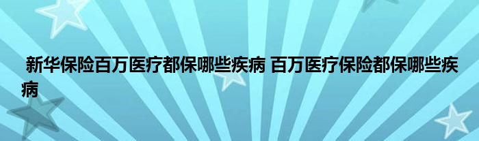 新华保险百万医疗都保哪些疾病 百万医疗保险都保哪些疾病
