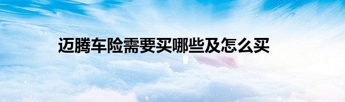迈腾车险需要买哪些及怎么买