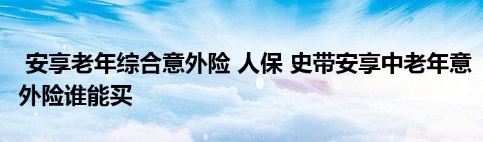 安享老年综合意外险 人保 史带安享中老年意外险谁能买