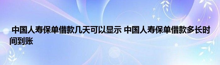 中国人寿保单借款几天可以显示 中国人寿保单借款多长时间到账