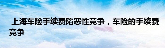 上海车险手续费陷恶性竞争,车险的手续费竞争