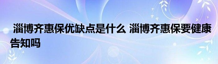 淄博齐惠保优缺点是什么 淄博齐惠保要健康告知吗