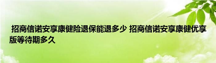 招商信诺安享康健险退保能退多少 招商信诺安享康健优享版等待期多久