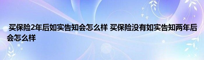 买保险2年后如实告知会怎么样 买保险没有如实告知两年后会怎么样