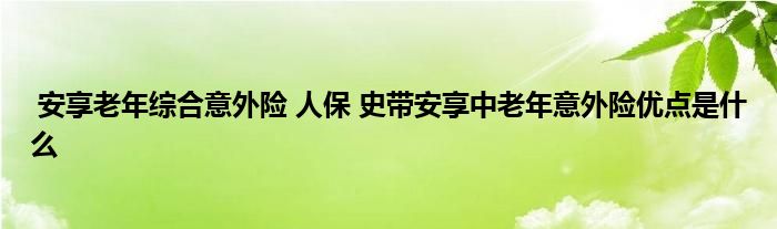 安享老年综合意外险 人保 史带安享中老年意外险优点是什么