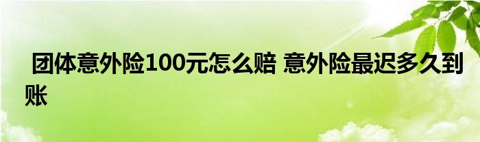 团体意外险100元怎么赔 意外险最迟多久到账