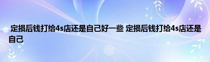 定损后钱打给4s店还是自己好一些 定损后钱打给4s店还是自己