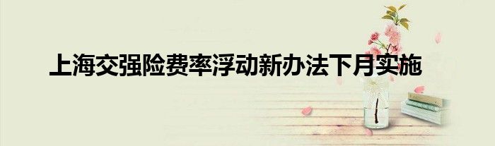 上海交强险费率浮动新办法下月实施