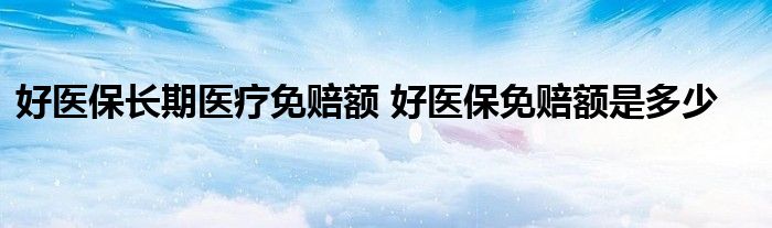 好医保长期医疗免赔额 好医保免赔额是多少